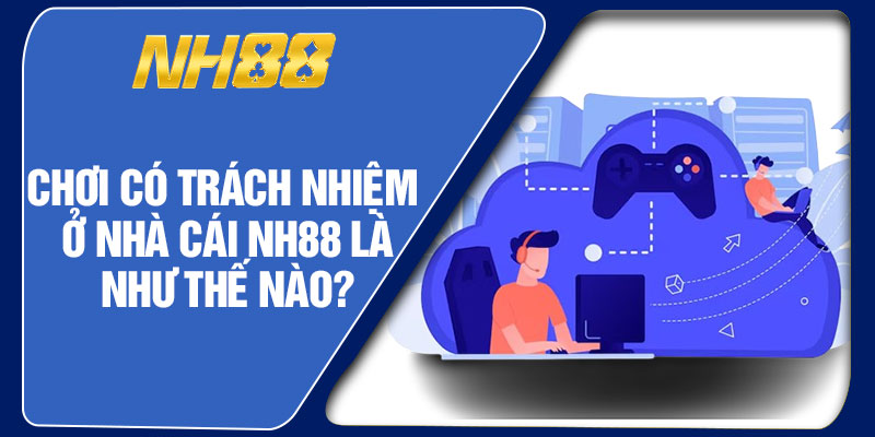 Chơi Có Trách Nhiệm Ở Nhà Cái NH88 Là Như Thế Nào?